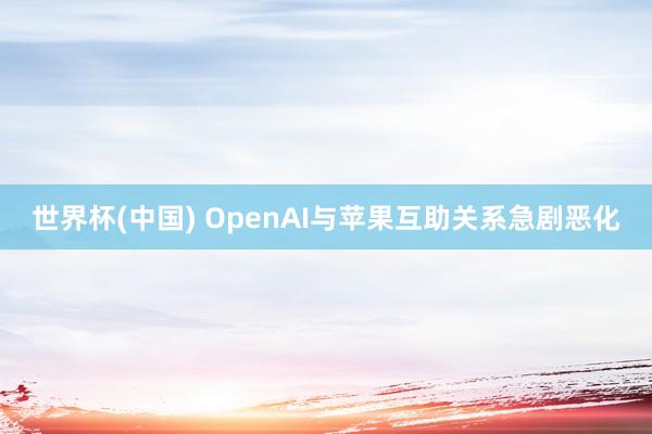 世界杯(中国) OpenAI与苹果互助关系急剧恶化