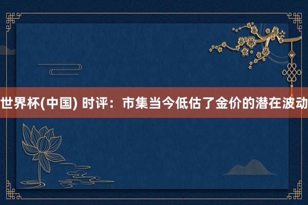 世界杯(中国) 时评：市集当今低估了金价的潜在波动