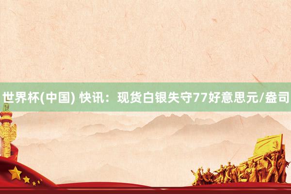 世界杯(中国) 快讯：现货白银失守77好意思元/盎司