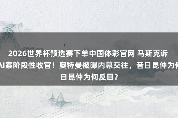 2026世界杯预选赛下单中国体彩官网 马斯克诉 OpenAI案阶段性收官！奥特曼被曝内幕交往，昔日昆仲为何反目？