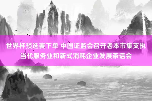 世界杯预选赛下单 中国证监会召开老本市集支执当代服务业和新式消耗企业发展茶话会