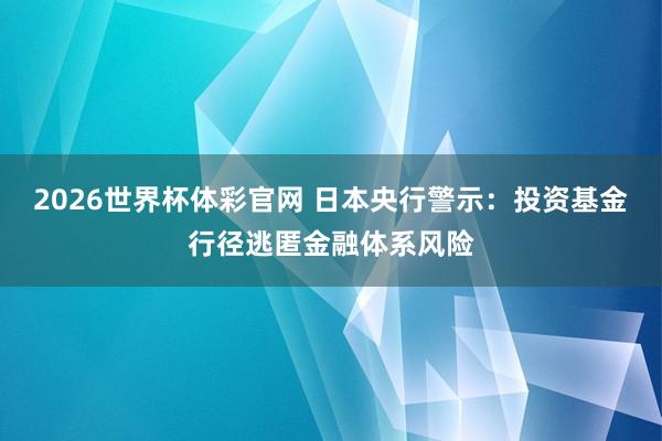 2026世界杯体彩官网 日本央行警示：投资基金行径逃匿金融体系风险