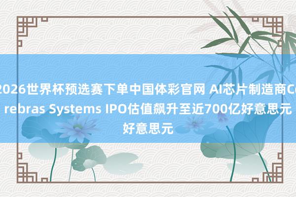 2026世界杯预选赛下单中国体彩官网 AI芯片制造商Cerebras Systems IPO估值飙升至近700亿好意思元