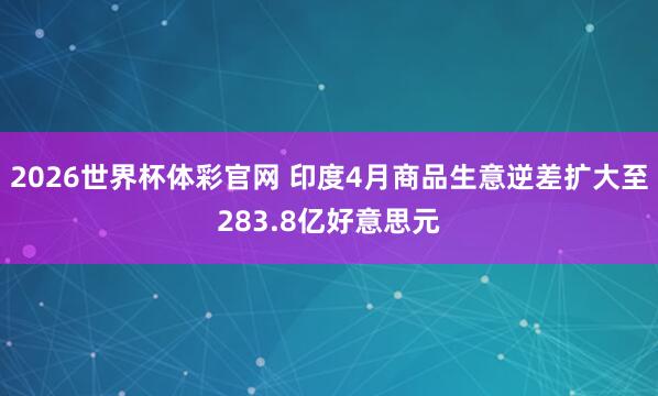 2026世界杯体彩官网 印度4月商品生意逆差扩大至283.8亿好意思元