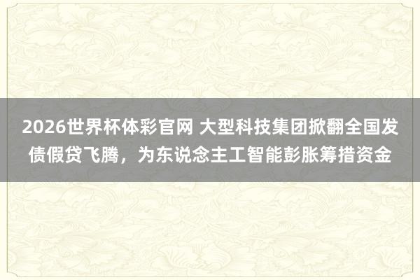 2026世界杯体彩官网 大型科技集团掀翻全国发债假贷飞腾，为东说念主工智能彭胀筹措资金