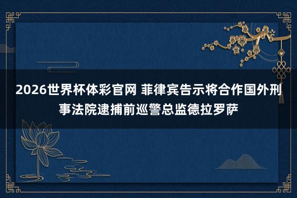 2026世界杯体彩官网 菲律宾告示将合作国外刑事法院逮捕前巡警总监德拉罗萨