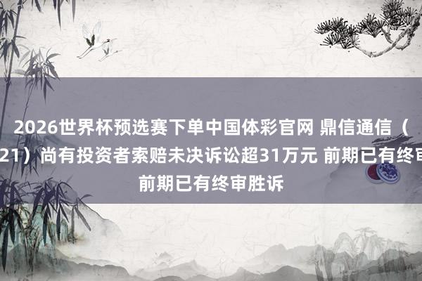 2026世界杯预选赛下单中国体彩官网 鼎信通信（603421）尚有投资者索赔未决诉讼超31万元 前期已有终审胜诉