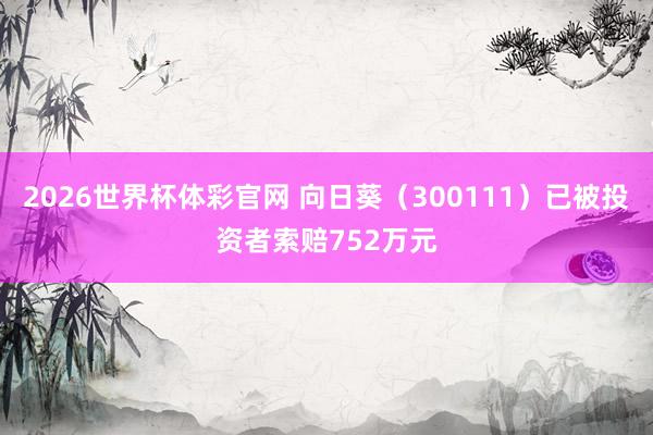 2026世界杯体彩官网 向日葵（300111）已被投资者索赔752万元