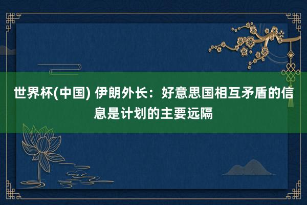世界杯(中国) 伊朗外长：好意思国相互矛盾的信息是计划的主要远隔