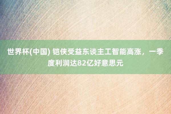 世界杯(中国) 铠侠受益东谈主工智能高涨，一季度利润达82亿好意思元