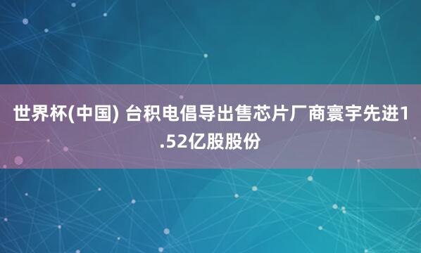 世界杯(中国) 台积电倡导出售芯片厂商寰宇先进1.52亿股股份