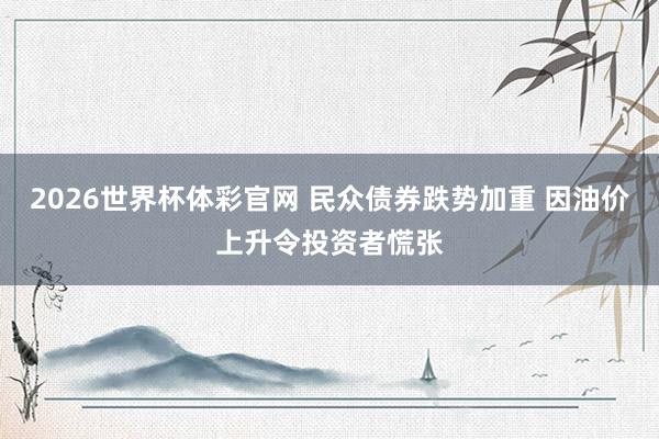 2026世界杯体彩官网 民众债券跌势加重 因油价上升令投资者慌张