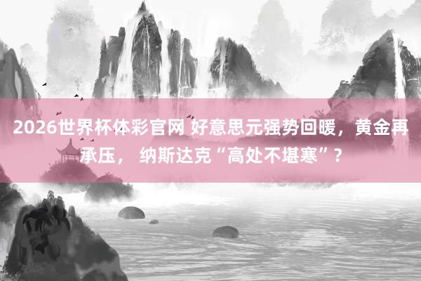 2026世界杯体彩官网 好意思元强势回暖，黄金再承压， 纳斯达克“高处不堪寒”？