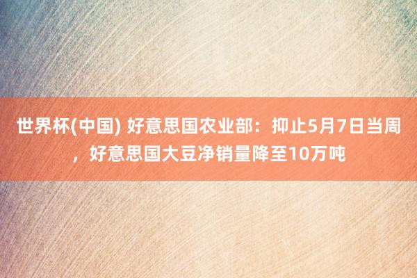 世界杯(中国) 好意思国农业部：抑止5月7日当周，好意思国大豆净销量降至10万吨