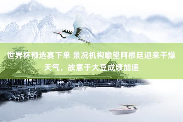 世界杯预选赛下单 景况机构瞻望阿根廷迎来干燥天气，故意于大豆成绩加速