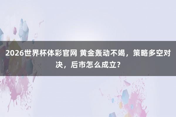 2026世界杯体彩官网 黄金轰动不竭，策略多空对决，后市怎么成立？