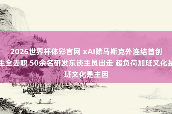 2026世界杯体彩官网 xAI除马斯克外连结首创东谈主全去职 50余名研发东谈主员出走 超负荷加班文化是主因