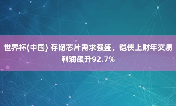 世界杯(中国) 存储芯片需求强盛，铠侠上财年交易利润飙升92.7%