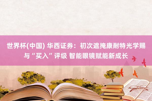 世界杯(中国) 华西证券：初次遮掩康耐特光学赐与“买入”评级 智能眼镜赋能新成长