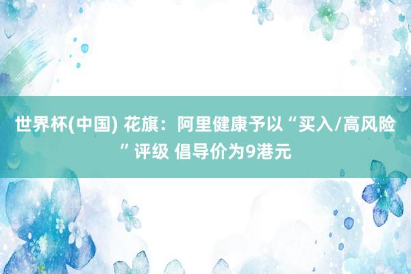 世界杯(中国) 花旗：阿里健康予以“买入/高风险”评级 倡导价为9港元