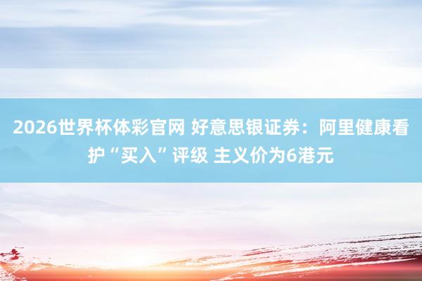 2026世界杯体彩官网 好意思银证券：阿里健康看护“买入”评级 主义价为6港元