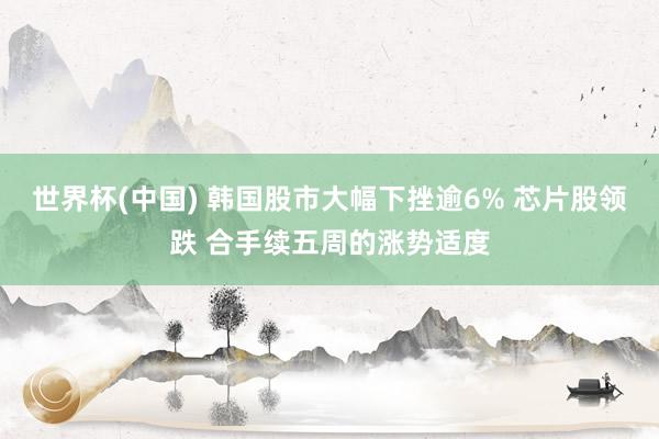世界杯(中国) 韩国股市大幅下挫逾6% 芯片股领跌 合手续五周的涨势适度
