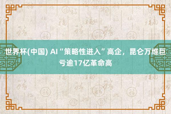 世界杯(中国) AI“策略性进入”高企，昆仑万维巨亏逾17亿革命高