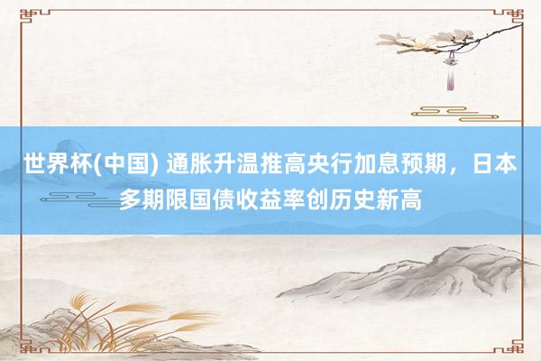 世界杯(中国) 通胀升温推高央行加息预期，日本多期限国债收益率创历史新高