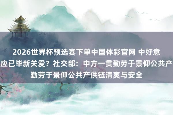 2026世界杯预选赛下单中国体彩官网 中好意思是否就稀土供应已毕新关爱？社交部：中方一贯勤劳于景仰公共产供链清爽与安全