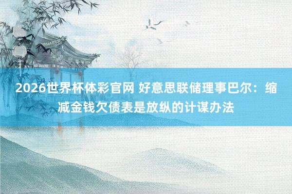 2026世界杯体彩官网 好意思联储理事巴尔：缩减金钱欠债表是放纵的计谋办法