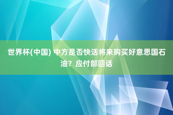 世界杯(中国) 中方是否快活将来购买好意思国石油？应付部回话
