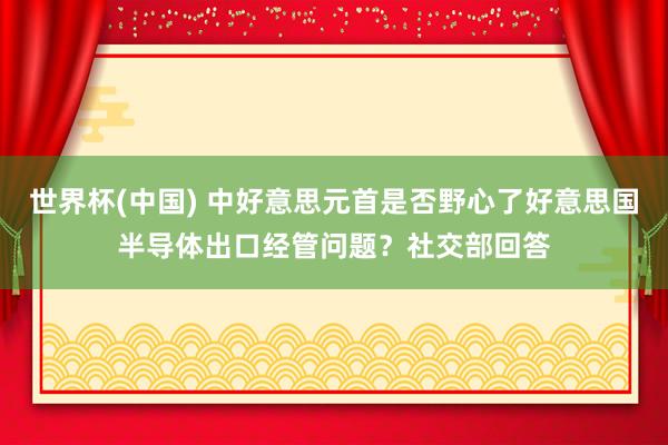 世界杯(中国) 中好意思元首是否野心了好意思国半导体出口经管问题？社交部回答