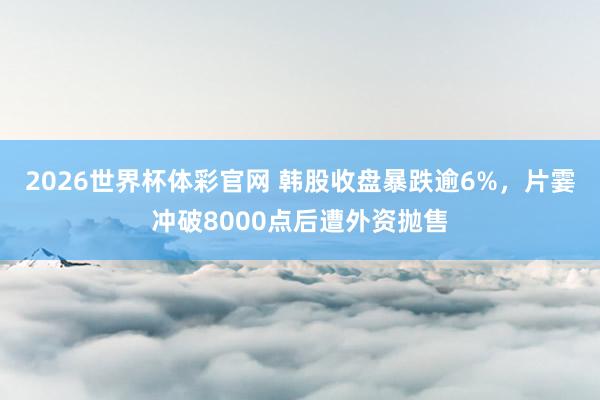 2026世界杯体彩官网 韩股收盘暴跌逾6%，片霎冲破8000点后遭外资抛售