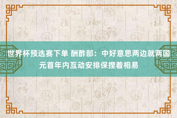 世界杯预选赛下单 酬酢部：中好意思两边就两国元首年内互动安排保捏着相易