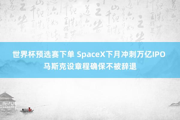 世界杯预选赛下单 SpaceX下月冲刺万亿IPO 马斯克设章程确保不被辞退