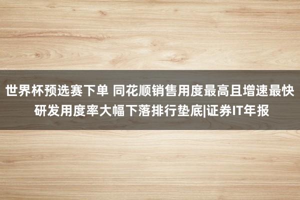 世界杯预选赛下单 同花顺销售用度最高且增速最快 研发用度率大幅下落排行垫底|证券IT年报