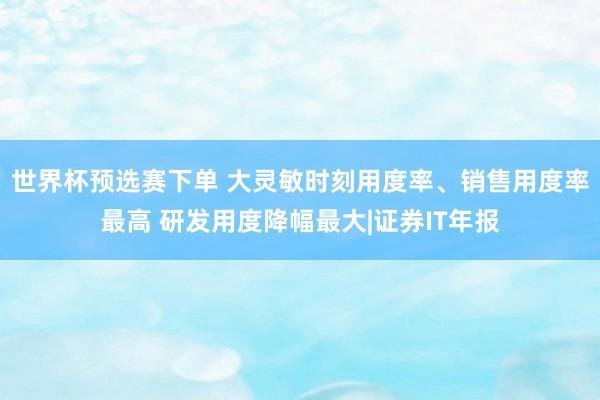 世界杯预选赛下单 大灵敏时刻用度率、销售用度率最高 研发用度降幅最大|证券IT年报