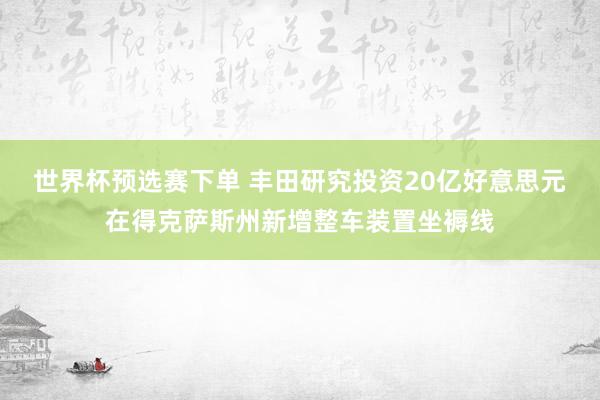 世界杯预选赛下单 丰田研究投资20亿好意思元在得克萨斯州新增整车装置坐褥线