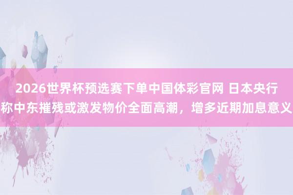 2026世界杯预选赛下单中国体彩官网 日本央行称中东摧残或激发物价全面高潮，增多近期加息意义