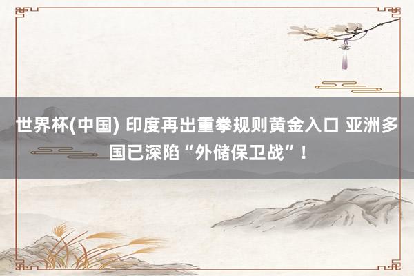 世界杯(中国) 印度再出重拳规则黄金入口 亚洲多国已深陷“外储保卫战”！