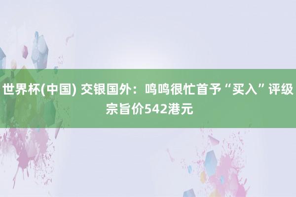 世界杯(中国) 交银国外：鸣鸣很忙首予“买入”评级 宗旨价542港元