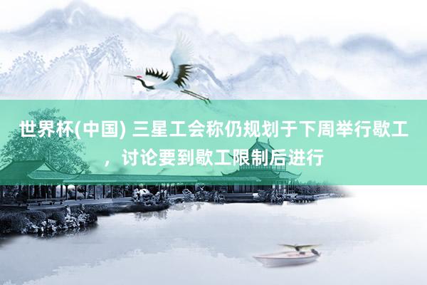 世界杯(中国) 三星工会称仍规划于下周举行歇工，讨论要到歇工限制后进行