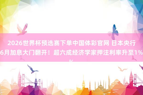 2026世界杯预选赛下单中国体彩官网 日本央行6月加息大门翻开！超六成经济学家押注利率升至1%