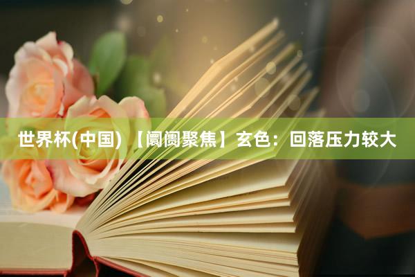 世界杯(中国) 【阛阓聚焦】玄色：回落压力较大