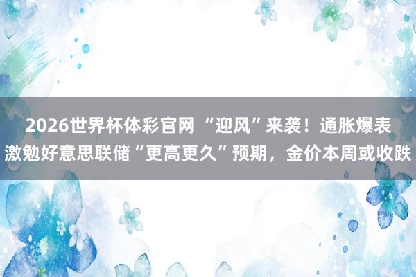 2026世界杯体彩官网 “迎风”来袭！通胀爆表激勉好意思联储“更高更久”预期，金价本周或收跌