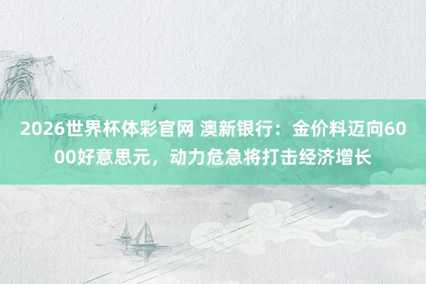 2026世界杯体彩官网 澳新银行：金价料迈向6000好意思元，动力危急将打击经济增长