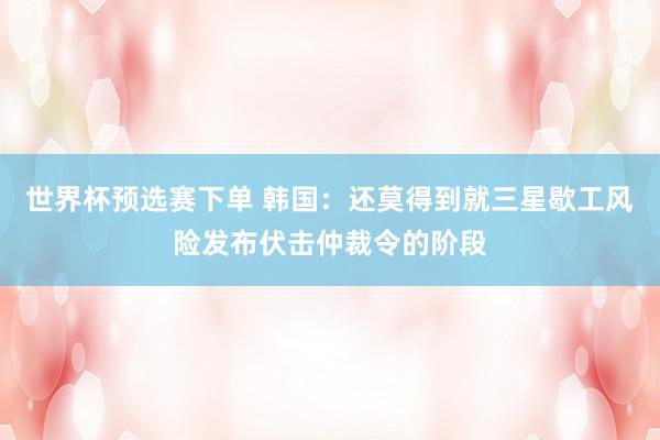 世界杯预选赛下单 韩国：还莫得到就三星歇工风险发布伏击仲裁令的阶段