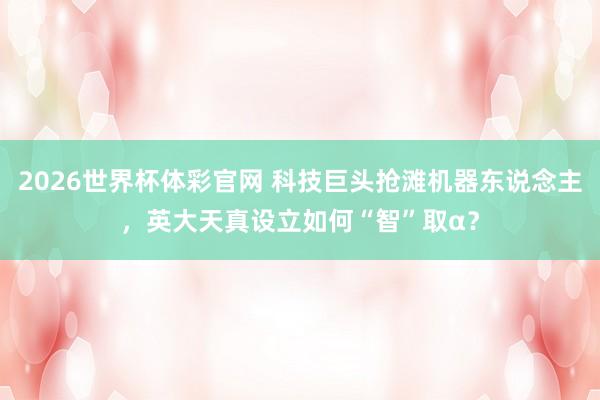 2026世界杯体彩官网 科技巨头抢滩机器东说念主，英大天真设立如何“智”取α？