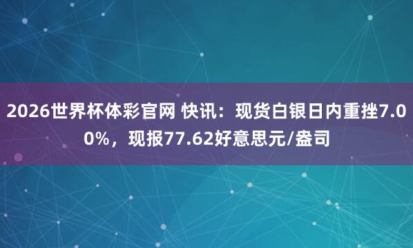 2026世界杯体彩官网 快讯：现货白银日内重挫7.00%，现报77.62好意思元/盎司