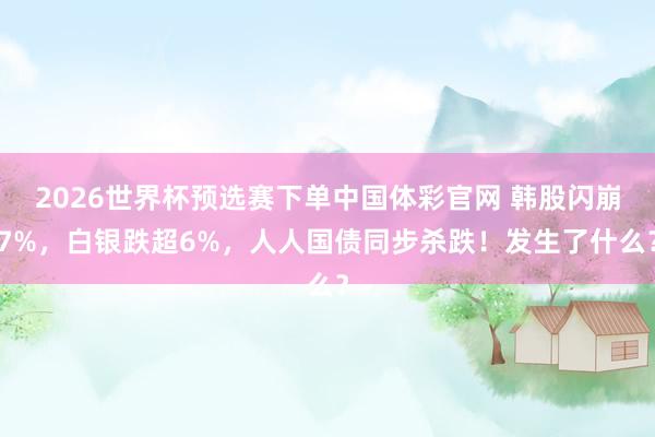 2026世界杯预选赛下单中国体彩官网 韩股闪崩7%，白银跌超6%，人人国债同步杀跌！发生了什么？